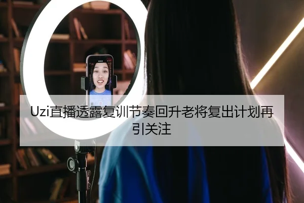 Uzi直播透露复训节奏回升老将复出计划再引关注 | Kaiyun