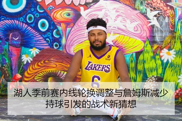 湖人季前赛内线轮换调整与詹姆斯减少持球引发的战术新猜想 | Kaiyun