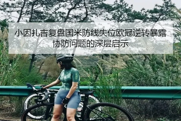 小因扎吉复盘国米防线失位欧冠逆转暴露协防问题的深层启示