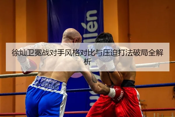 徐灿卫冕战对手风格对比与压迫打法破局全解析（Kaiyun）